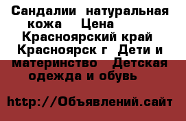 Сандалии (натуральная кожа) › Цена ­ 700 - Красноярский край, Красноярск г. Дети и материнство » Детская одежда и обувь   